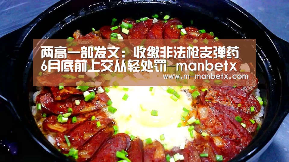 两高一部发文:收缴非法枪支弹药 6月底前上交从轻处罚-manbetx sports(图3) 两高一部发文:收缴非法枪支弹药 6月底前上交从轻处罚-manbetx sports(图3)