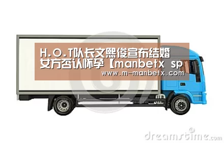 H.O.T队长文熙俊宣布结婚 女方否认怀孕【manbetx sports】(图1) manbetx体育官网