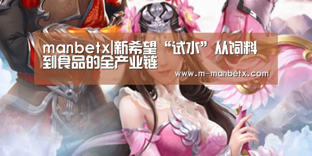 manbetx|新希望“试水”从饲料到食品的全产业链(图3) 万博体育manbetx