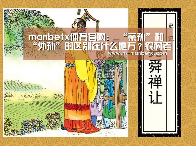 manbetx体育官网:
“亲孙”和“外孙”的区别在什么地方?农村老人的大实话 扎心了(图1) manbetx sports
