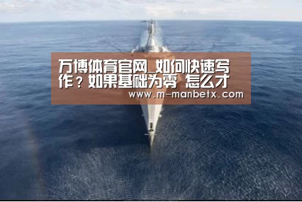 万博体育官网_如何快速写作?如果基础为零 怎么才能做到又聪明又快?(图1) 万博体育manbetx