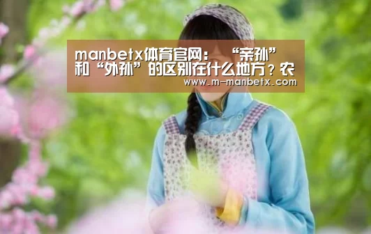 manbetx体育官网:
“亲孙”和“外孙”的区别在什么地方?农村老人的大实话 扎心了(图3) manbetx sports