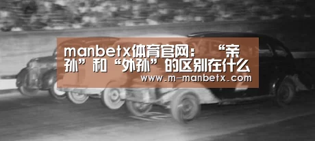 manbetx体育官网:
“亲孙”和“外孙”的区别在什么地方?农村老人的大实话 扎心了(图2) manbetx sports