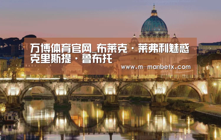 万博体育官网_布莱克·莱弗利魅惑克里斯提·鲁布托(图4) manbetx体育官网